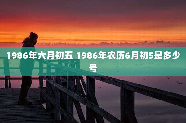 1986年六月初五 1986年农历6月初5是多少号