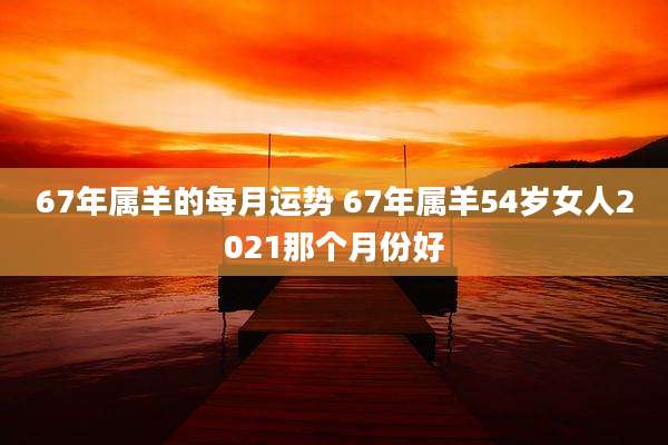 67年属羊的每月运势 67年属羊54岁女人2021那个月份好