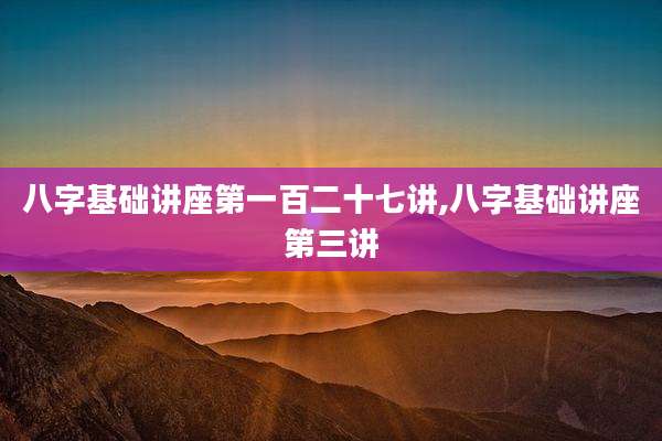 八字基础讲座第一百二十七讲,八字基础讲座第三讲