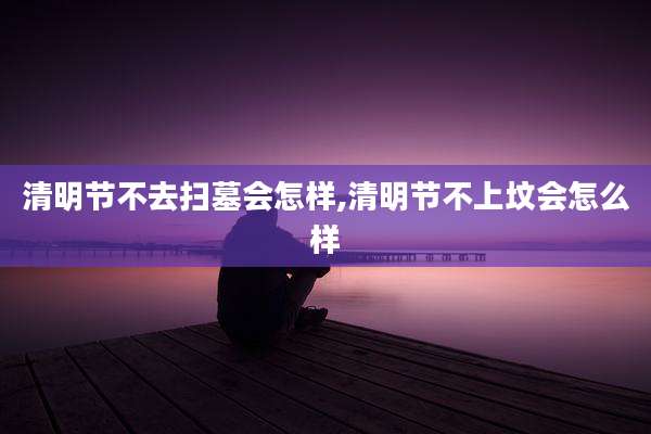 清明节不去扫墓会怎样,清明节不上坟会怎么样