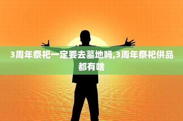3周年祭祀一定要去墓地吗,3周年祭祀供品都有啥