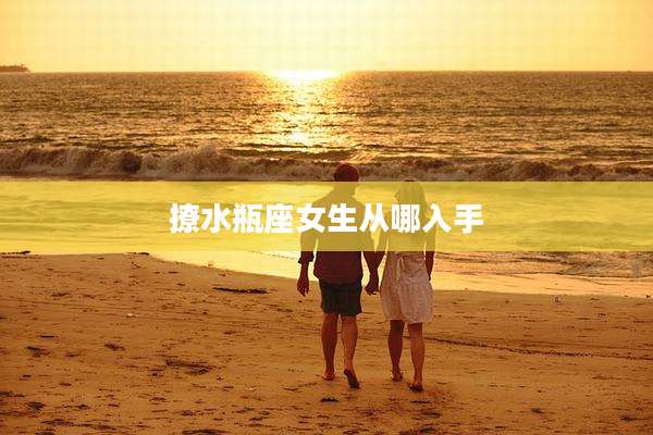 撩水瓶座女生从哪入手