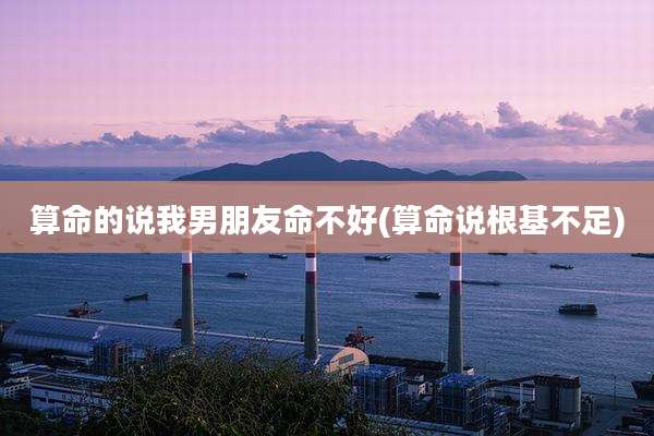 算命的说我男朋友命不好(算命说根基不足)