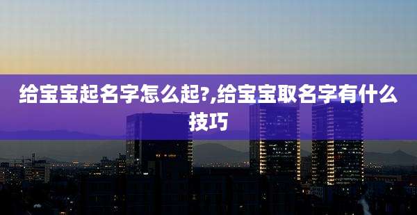 给宝宝起名字怎么起?,给宝宝取名字有什么技巧