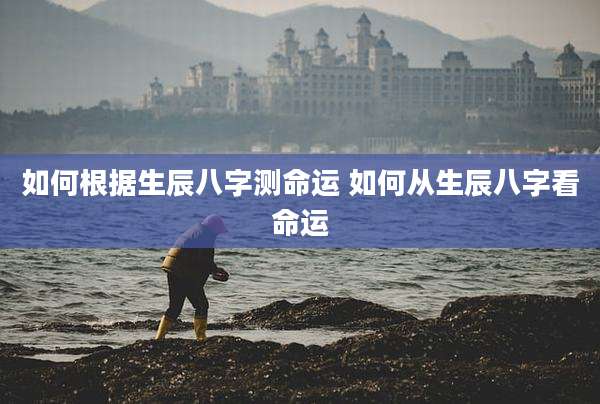如何根据生辰八字测命运 如何从生辰八字看命运