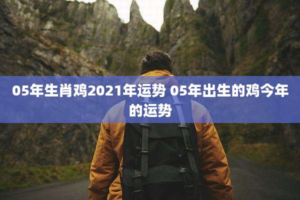 05年生肖鸡2021年运势 05年出生的鸡今年的运势