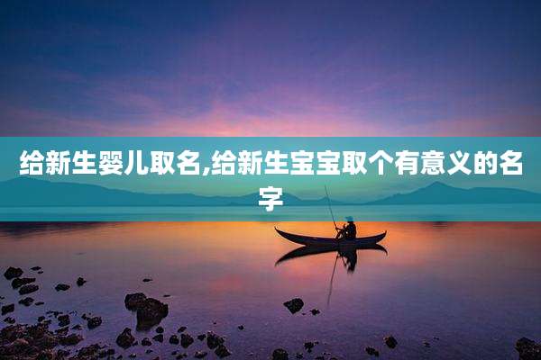 给新生婴儿取名,给新生宝宝取个有意义的名字