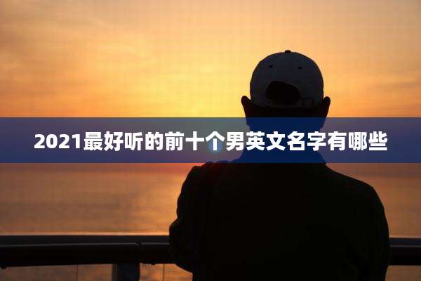2021最好听的前十个男英文名字有哪些