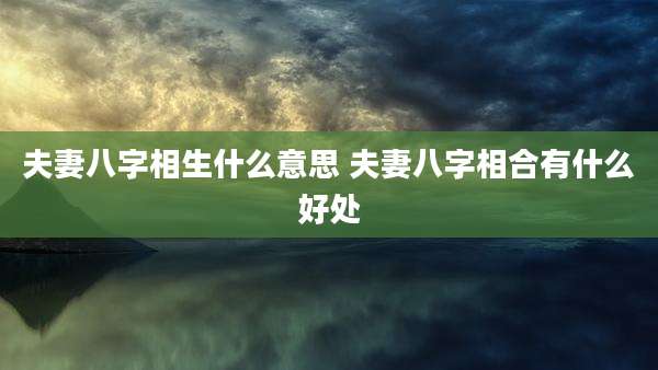 夫妻八字相生什么意思 夫妻八字相合有什么好处
