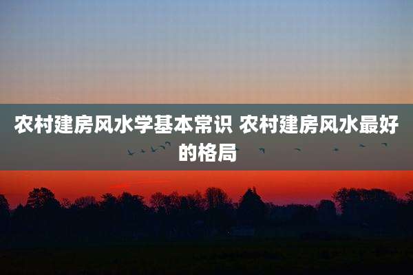 农村建房风水学基本常识 农村建房风水最好的格局