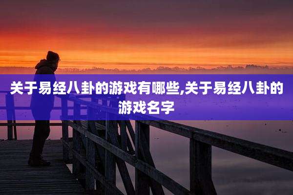 关于易经八卦的游戏有哪些,关于易经八卦的游戏名字