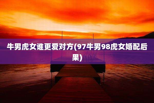 牛男虎女谁更爱对方(97牛男98虎女婚配后果)