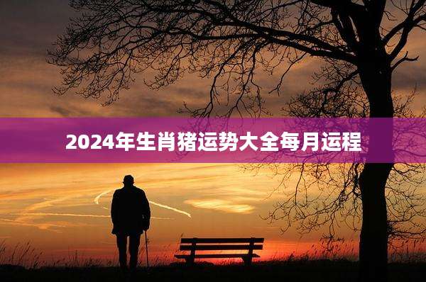 2024年生肖猪运势大全每月运程