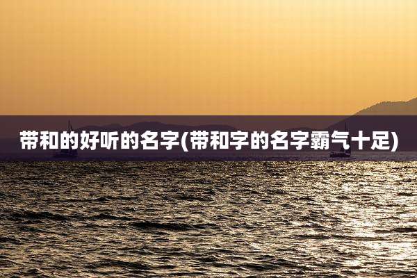 带和的好听的名字(带和字的名字霸气十足)