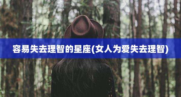 容易失去理智的星座(女人为爱失去理智)