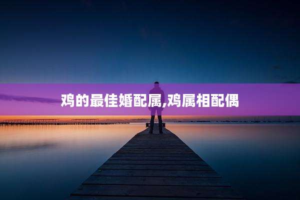 鸡的最佳婚配属,鸡属相配偶