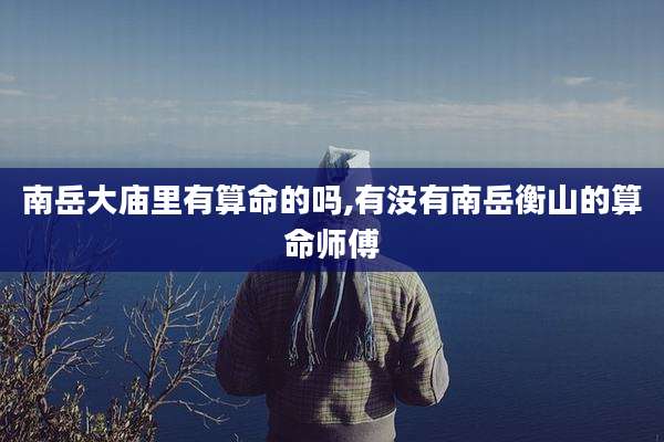 南岳大庙里有算命的吗,有没有南岳衡山的算命师傅