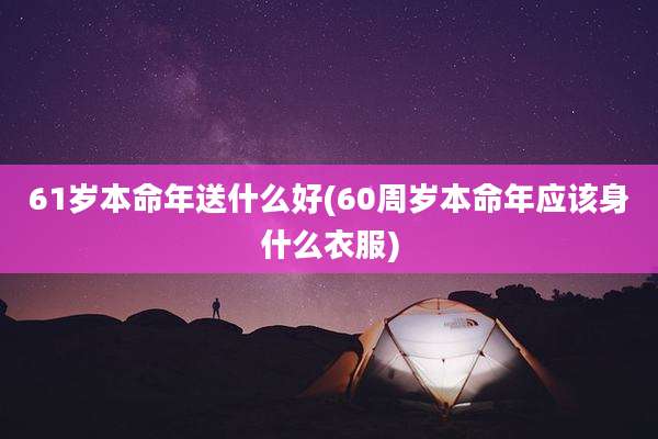 61岁本命年送什么好(60周岁本命年应该身什么衣服)