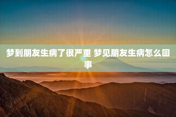 梦到朋友生病了很严重 梦见朋友生病怎么回事