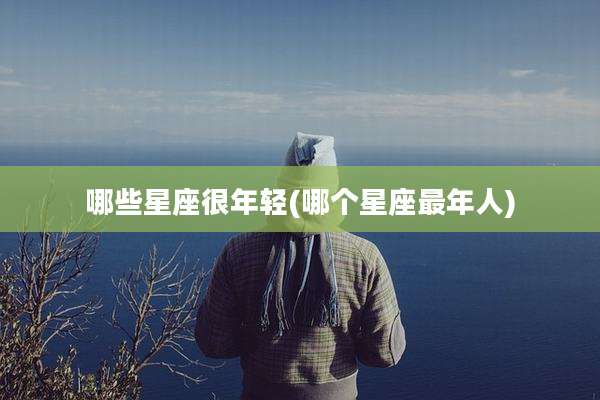 哪些星座很年轻(哪个星座最年人)