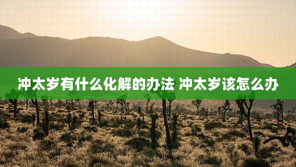 冲太岁有什么化解的办法 冲太岁该怎么办