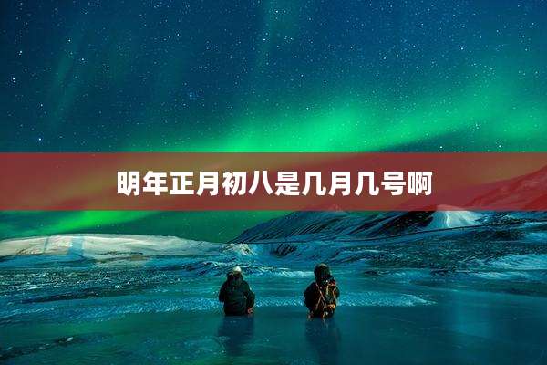 明年正月初八是几月几号啊