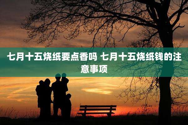 七月十五烧纸要点香吗 七月十五烧纸钱的注意事项
