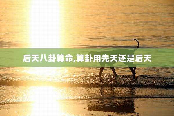 后天八卦算命,算卦用先天还是后天