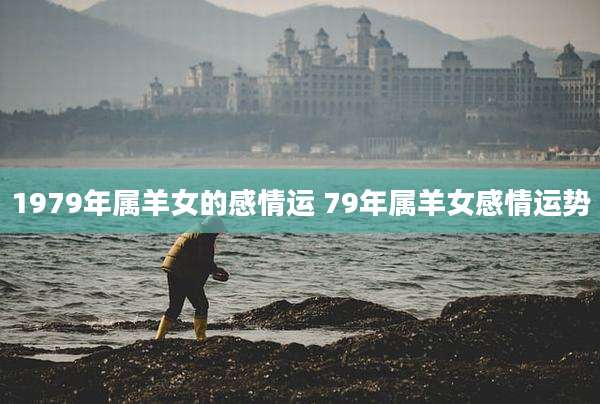 1979年属羊女的感情运 79年属羊女感情运势