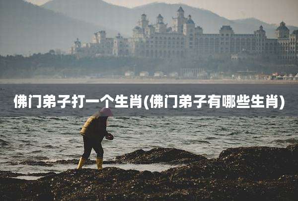 佛门弟子打一个生肖(佛门弟子有哪些生肖)