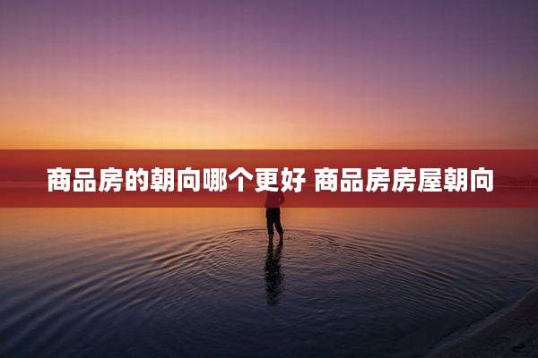 商品房的朝向哪个更好 商品房房屋朝向