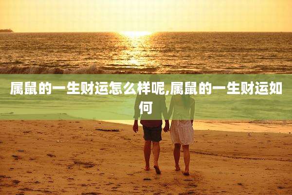 属鼠的一生财运怎么样呢,属鼠的一生财运如何