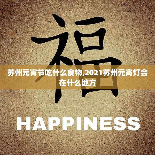 苏州元宵节吃什么食物,2021苏州元宵灯会在什么地方