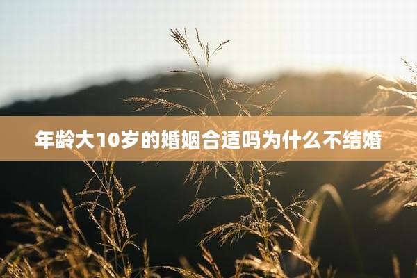 年龄大10岁的婚姻合适吗为什么不结婚