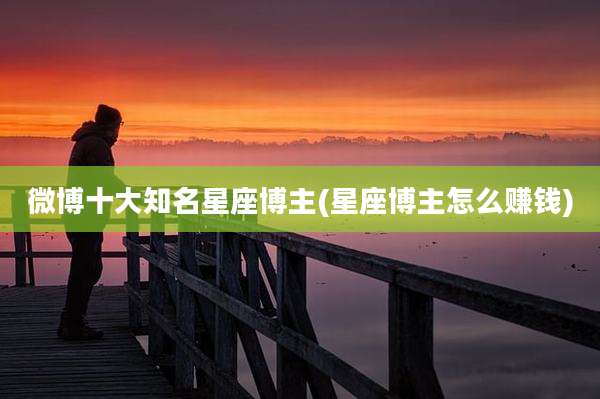 微博十大知名星座博主(星座博主怎么赚钱)