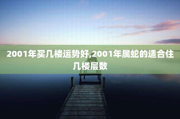 2001年买几楼运势好,2001年属蛇的适合住几楼层数