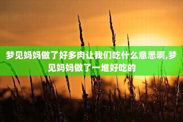 梦见妈妈做了好多肉让我们吃什么意思啊,梦见妈妈做了一堆好吃的