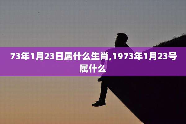 73年1月23日属什么生肖,1973年1月23号属什么