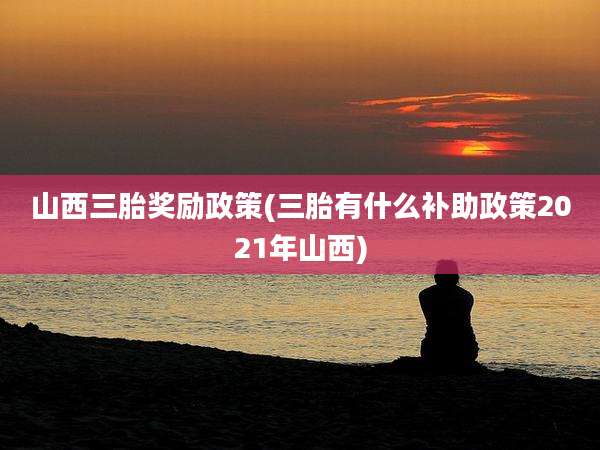 山西三胎奖励政策(三胎有什么补助政策2021年山西)