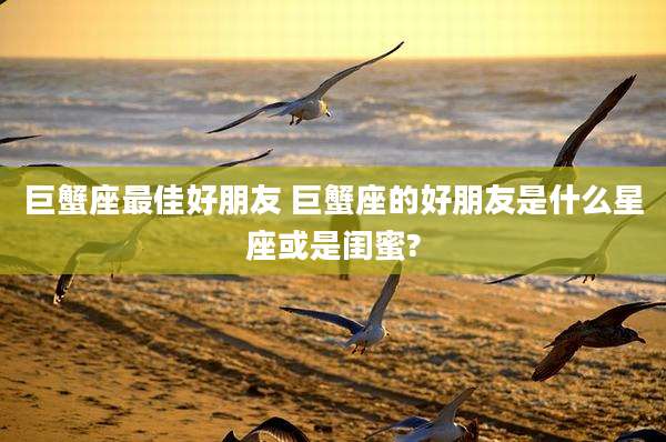巨蟹座最佳好朋友 巨蟹座的好朋友是什么星座或是闺蜜?