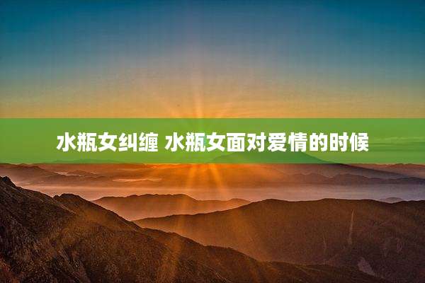 水瓶女纠缠 水瓶女面对爱情的时候