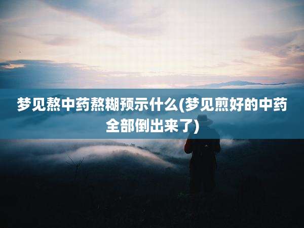 梦见熬中药熬糊预示什么(梦见煎好的中药全部倒出来了)