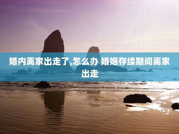 婚内离家出走了,怎么办 婚姻存续期间离家出走