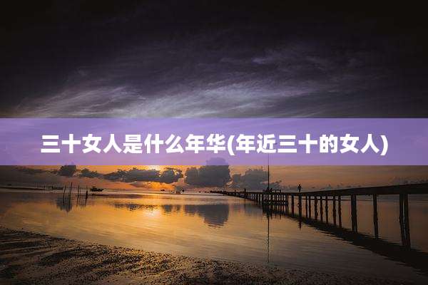 三十女人是什么年华(年近三十的女人)
