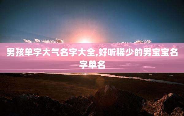 男孩单字大气名字大全,好听稀少的男宝宝名字单名