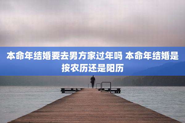 本命年结婚要去男方家过年吗 本命年结婚是按农历还是阳历