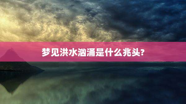 梦见洪水汹涌是什么兆头?