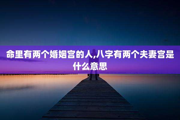 命里有两个婚姻宫的人,八字有两个夫妻宫是什么意思