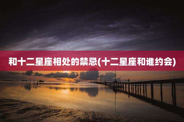 和十二星座相处的禁忌(十二星座和谁约会)