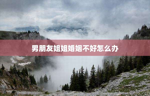男朋友姐姐婚姻不好怎么办